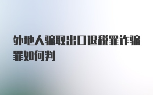 外地人骗取出口退税罪诈骗罪如何判