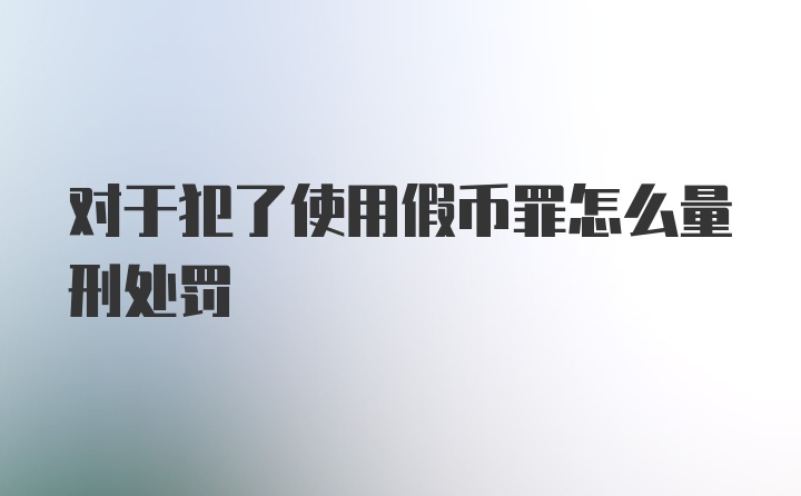 对于犯了使用假币罪怎么量刑处罚