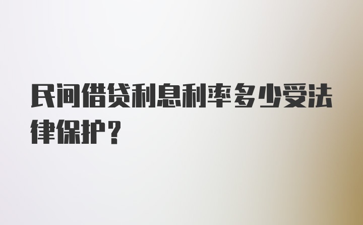 民间借贷利息利率多少受法律保护？