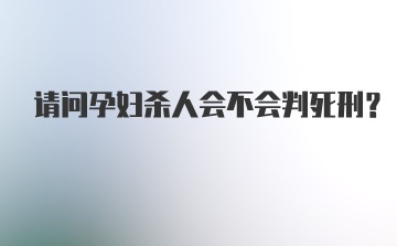 请问孕妇杀人会不会判死刑？