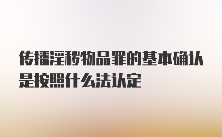 传播淫秽物品罪的基本确认是按照什么法认定