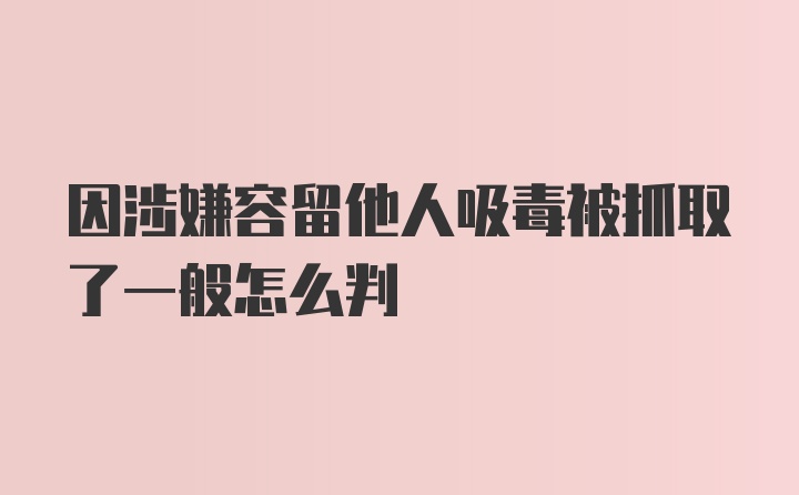 因涉嫌容留他人吸毒被抓取了一般怎么判