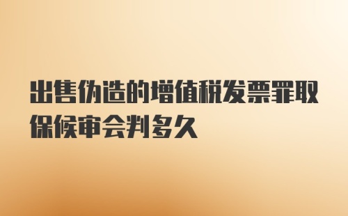 出售伪造的增值税发票罪取保候审会判多久