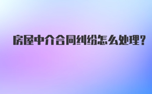 房屋中介合同纠纷怎么处理?