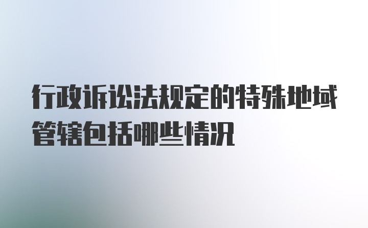 行政诉讼法规定的特殊地域管辖包括哪些情况