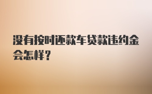 没有按时还款车贷款违约金会怎样？