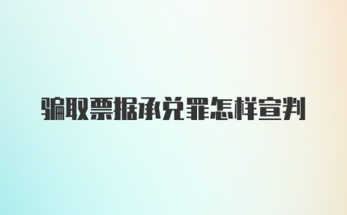 骗取票据承兑罪怎样宣判