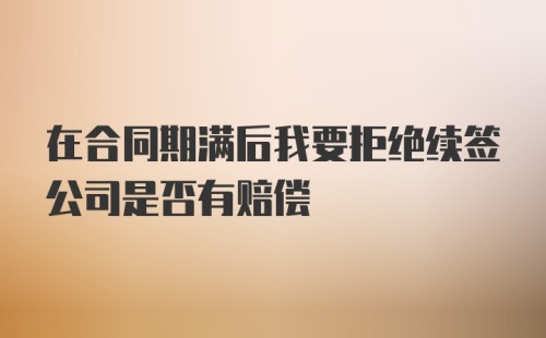 在合同期满后我要拒绝续签公司是否有赔偿