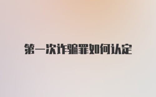 第一次诈骗罪如何认定