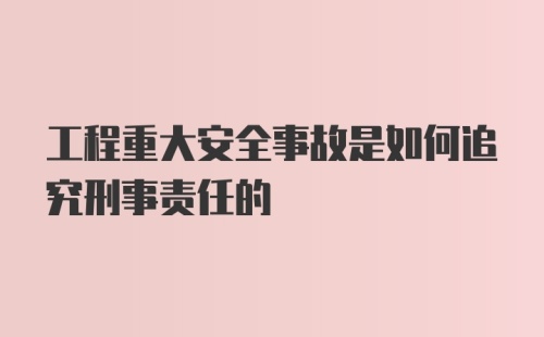 工程重大安全事故是如何追究刑事责任的