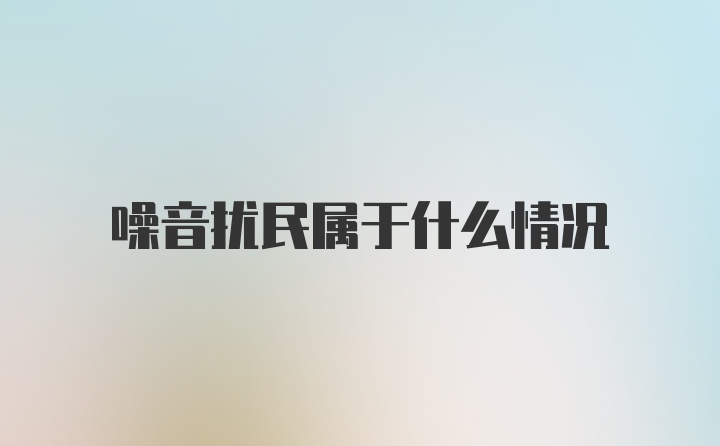 噪音扰民属于什么情况