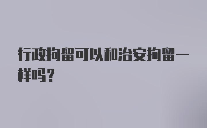 行政拘留可以和治安拘留一样吗？