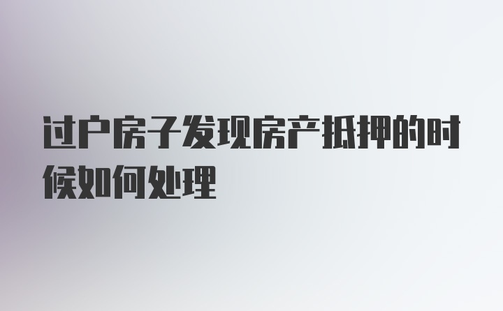 过户房子发现房产抵押的时候如何处理