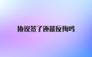 协议签了还能反悔吗