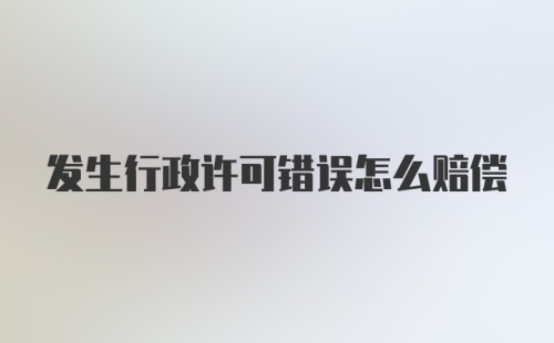 发生行政许可错误怎么赔偿