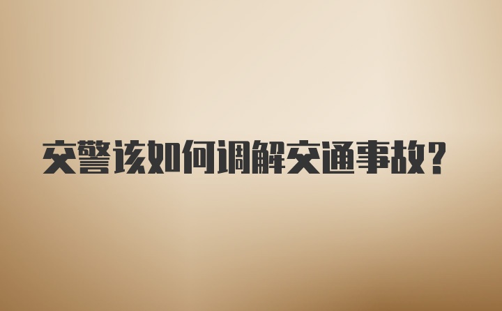 交警该如何调解交通事故？