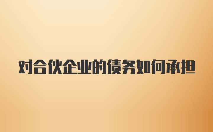 对合伙企业的债务如何承担