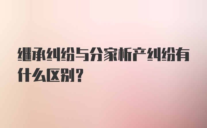 继承纠纷与分家析产纠纷有什么区别？