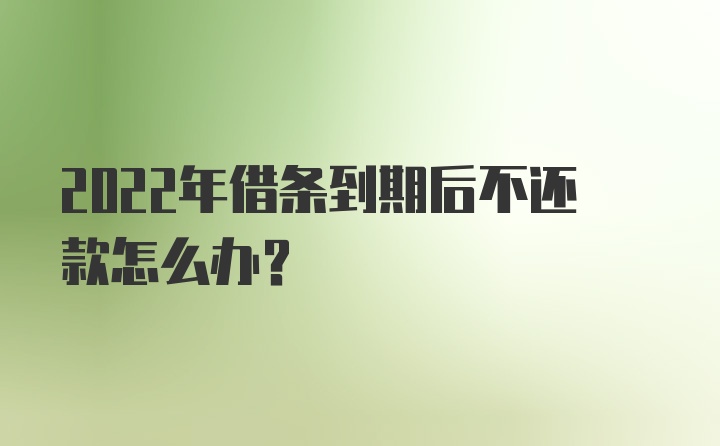 2022年借条到期后不还款怎么办？