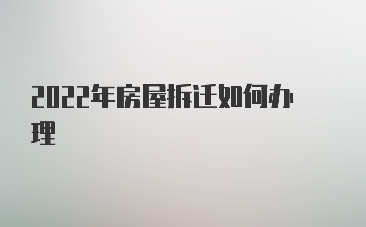 2022年房屋拆迁如何办理