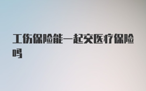 工伤保险能一起交医疗保险吗