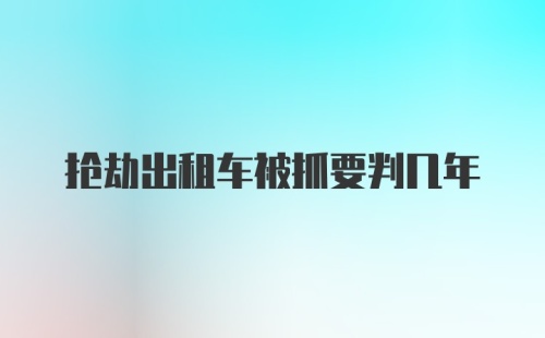 抢劫出租车被抓要判几年