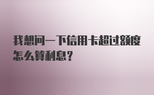 我想问一下信用卡超过额度怎么算利息？