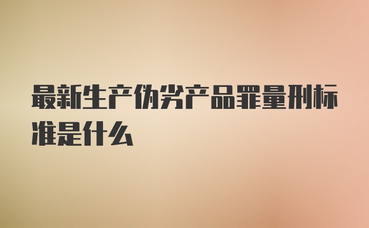 最新生产伪劣产品罪量刑标准是什么