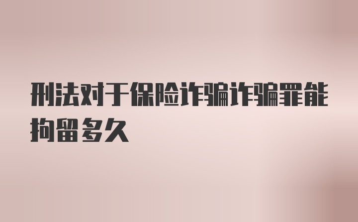 刑法对于保险诈骗诈骗罪能拘留多久