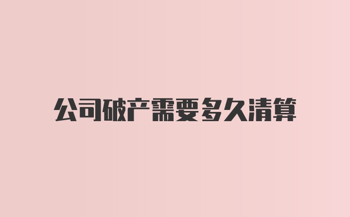 公司破产需要多久清算