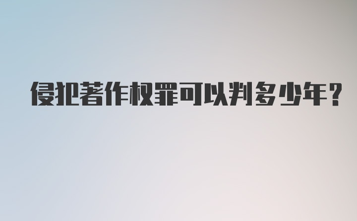 侵犯著作权罪可以判多少年?