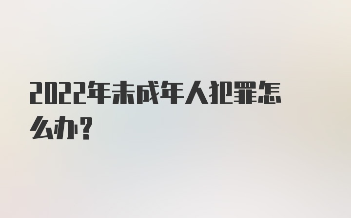 2022年未成年人犯罪怎么办？