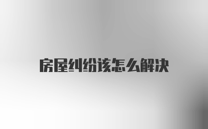 房屋纠纷该怎么解决