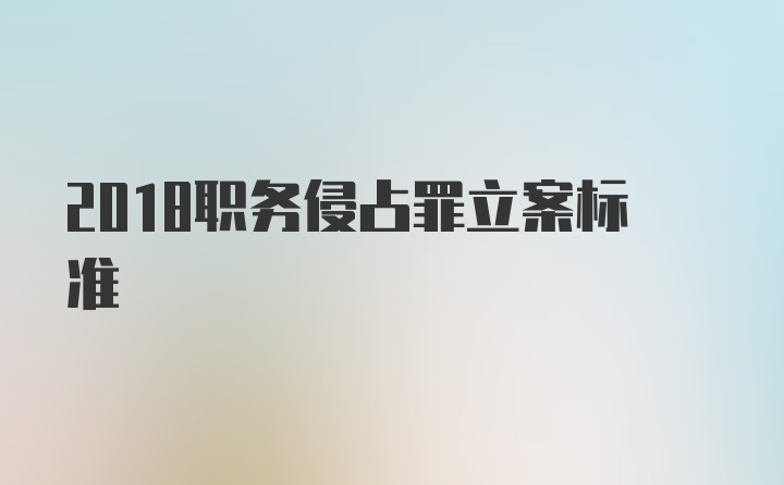 2018职务侵占罪立案标准