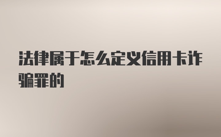 法律属于怎么定义信用卡诈骗罪的