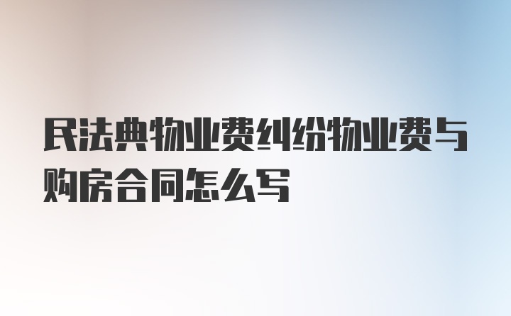 民法典物业费纠纷物业费与购房合同怎么写