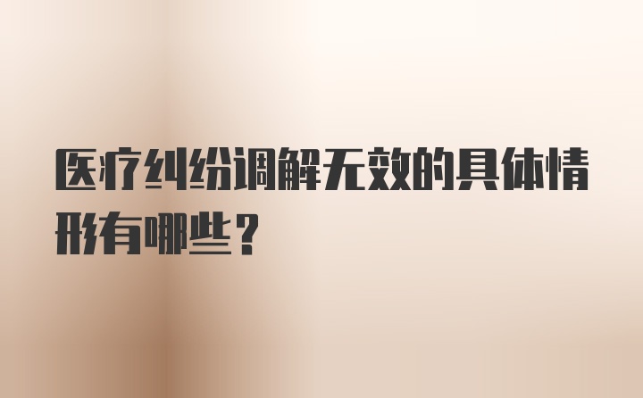 医疗纠纷调解无效的具体情形有哪些？