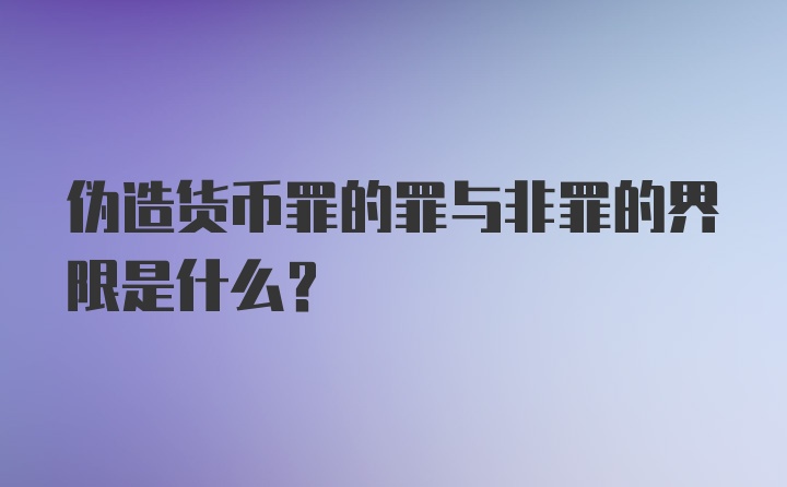 伪造货币罪的罪与非罪的界限是什么？