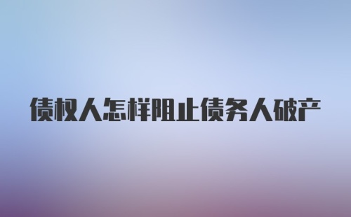 债权人怎样阻止债务人破产