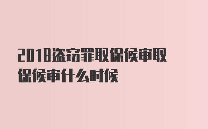 2018盗窃罪取保候审取保候审什么时候