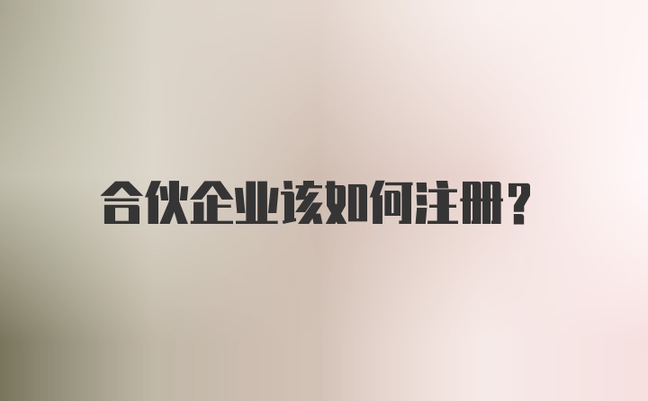 合伙企业该如何注册？