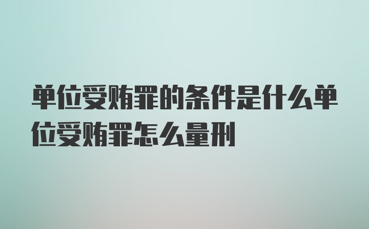 单位受贿罪的条件是什么单位受贿罪怎么量刑