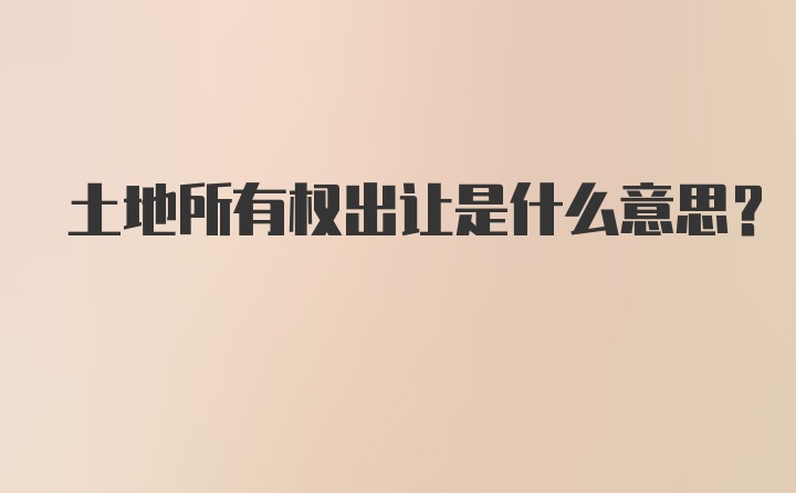 土地所有权出让是什么意思？