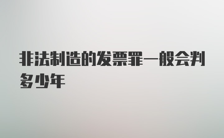 非法制造的发票罪一般会判多少年