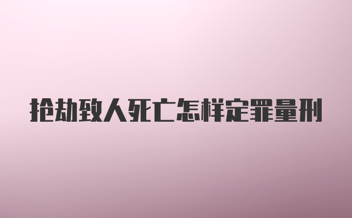 抢劫致人死亡怎样定罪量刑