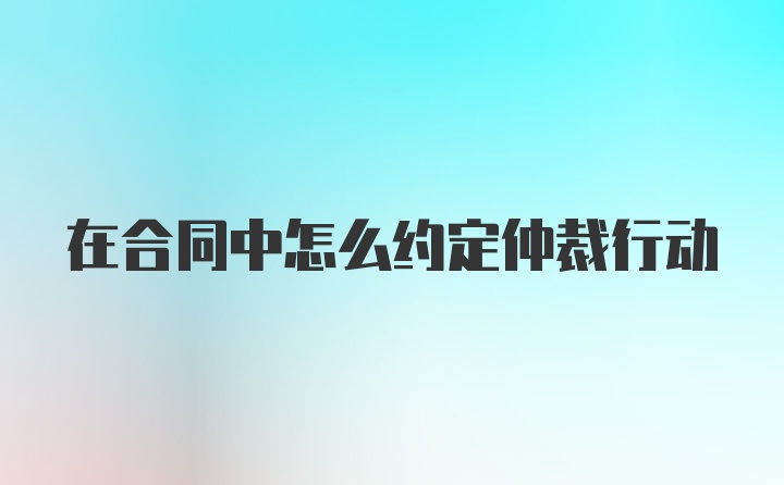 在合同中怎么约定仲裁行动