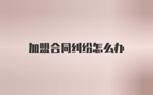 加盟合同纠纷怎么办