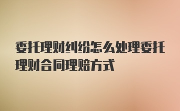 委托理财纠纷怎么处理委托理财合同理赔方式