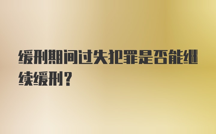 缓刑期间过失犯罪是否能继续缓刑？