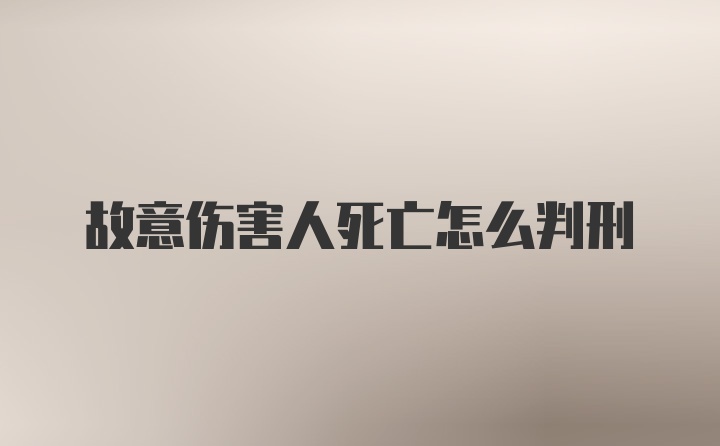 故意伤害人死亡怎么判刑